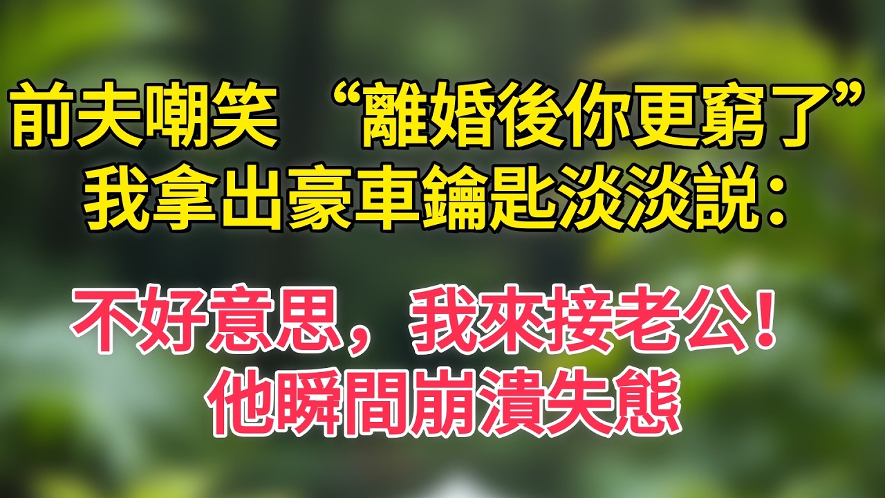 前夫嘲笑 “離婚後你更窮了”，我拿出豪車鑰匙淡淡説：不好意思，我來接老公！他瞬間崩潰失態