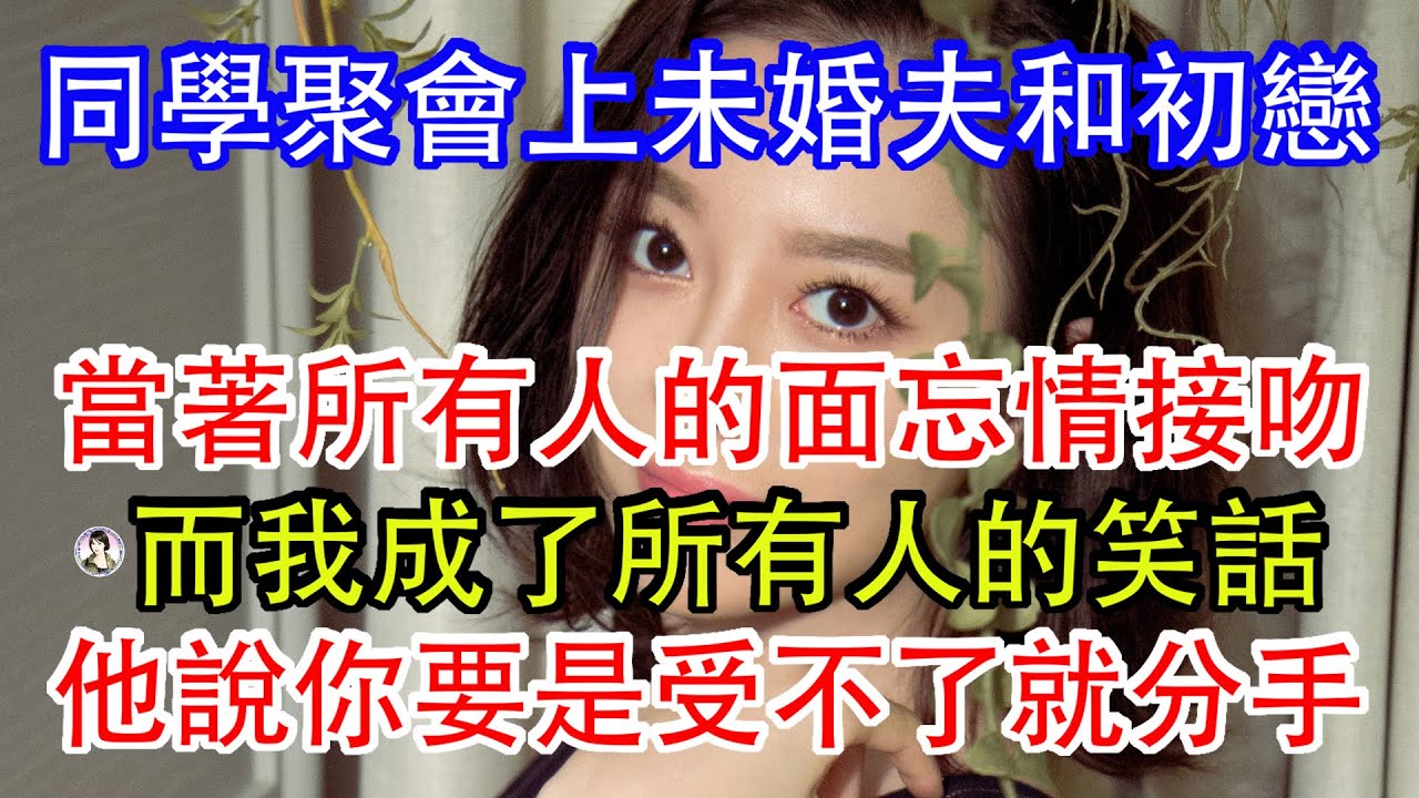 同學聚會上未婚夫和初戀，當著所有人的面忘情接吻，而我成了所有人的笑話，他說你要是受不了就分手。