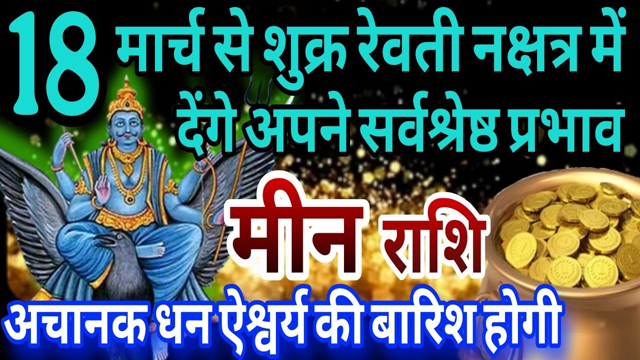 मीन राशि 18 मार्च शुक्र रेवती नक्षत्र में देंगे सर्वश्रेष्ठ प्रभाव अचानक धन -ऐश्वर्य की बारिश होगी