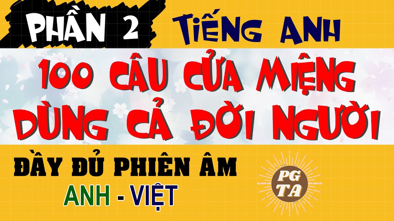 PHẦN 2-  100 CÂU CỬA MIỆNG TIẾNG ANH DÙNG CẢ ĐỜI NGƯỜI