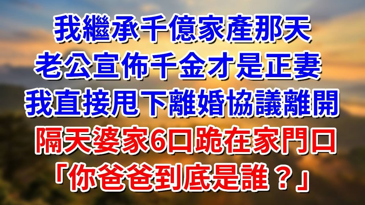 我繼承千億家產那天，老公宣佈千金才是正妻 ，我直接甩下離婚協議離開， 隔天婆家6口跪在家門口：「你爸爸到底是誰？」#阿木講故事#為人處世#生活經驗#情感故事#養老#睡前故事