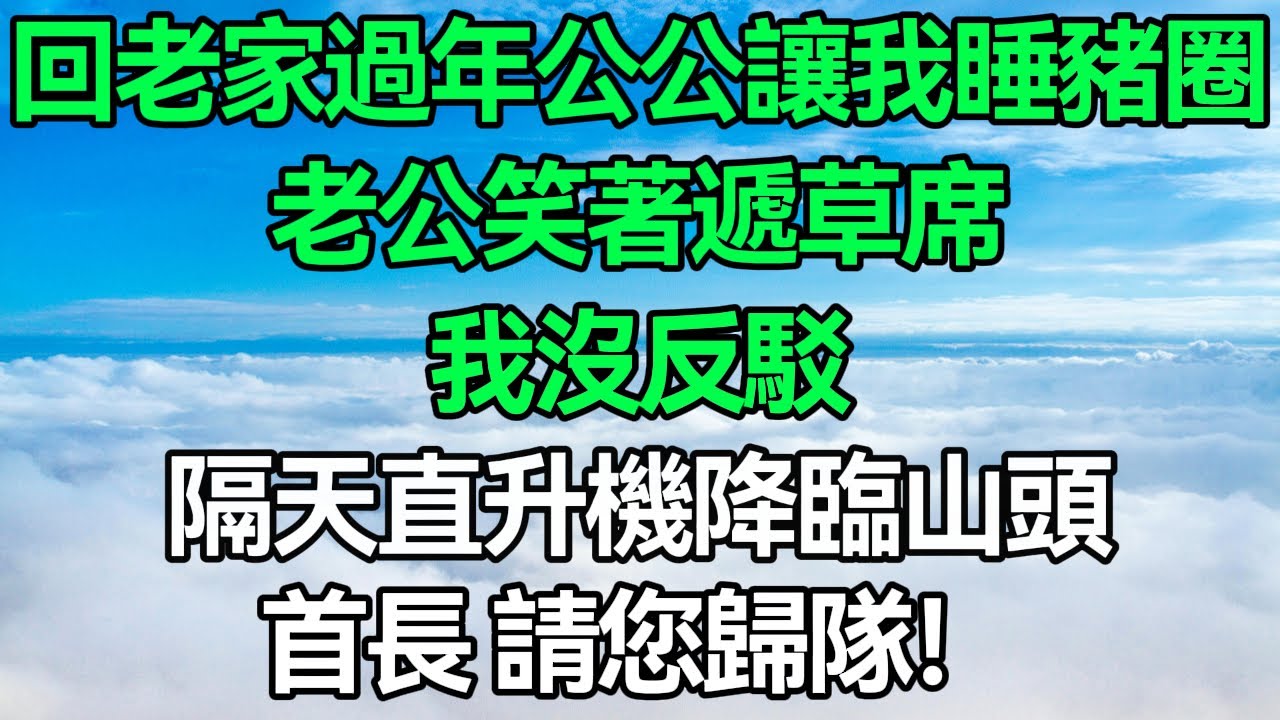 回老家過年，公公讓我睡豬圈，老公笑著遞草席，我沒反駁，隔天直升機降臨山頭：首長，請您歸隊！#深夜淺讀 #故事分享 #人生感悟 #情感