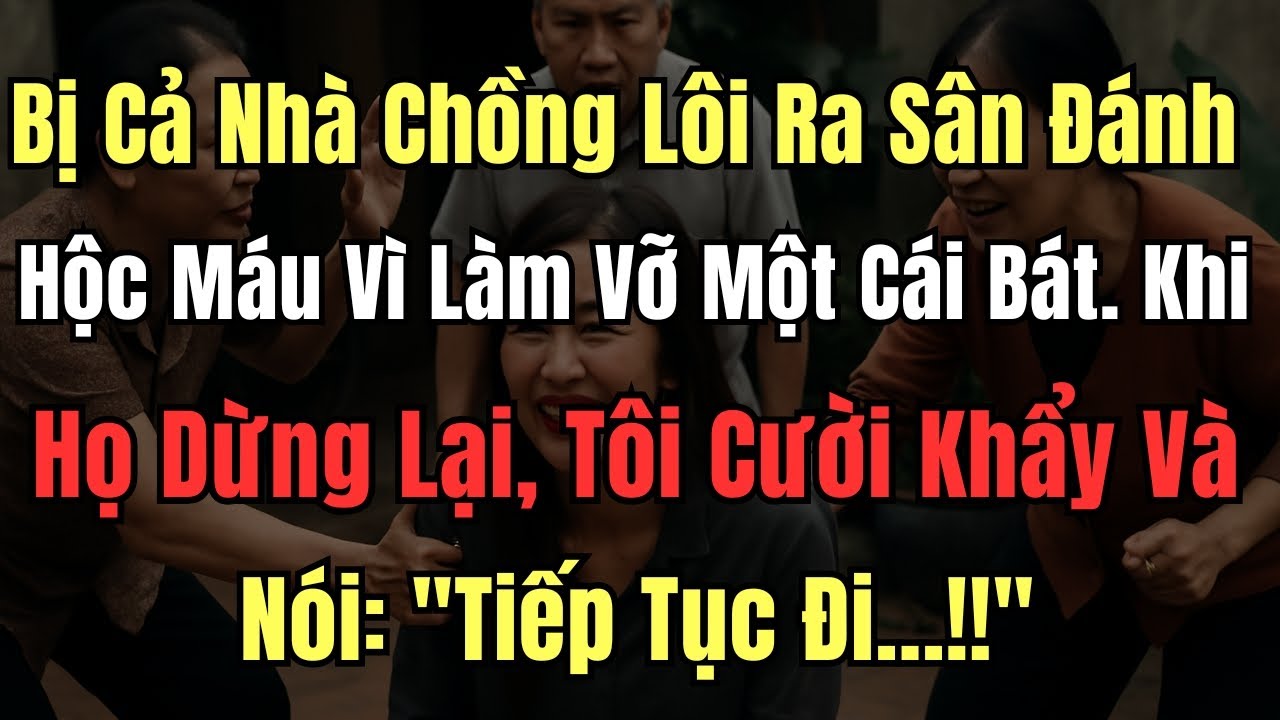 Bị cả nhà chồng lôi ra sân đánh hộc máu vì làm vỡ một cái bát. Khi Họ Dừng Lại, Tôi Cười khẩy Và Nói