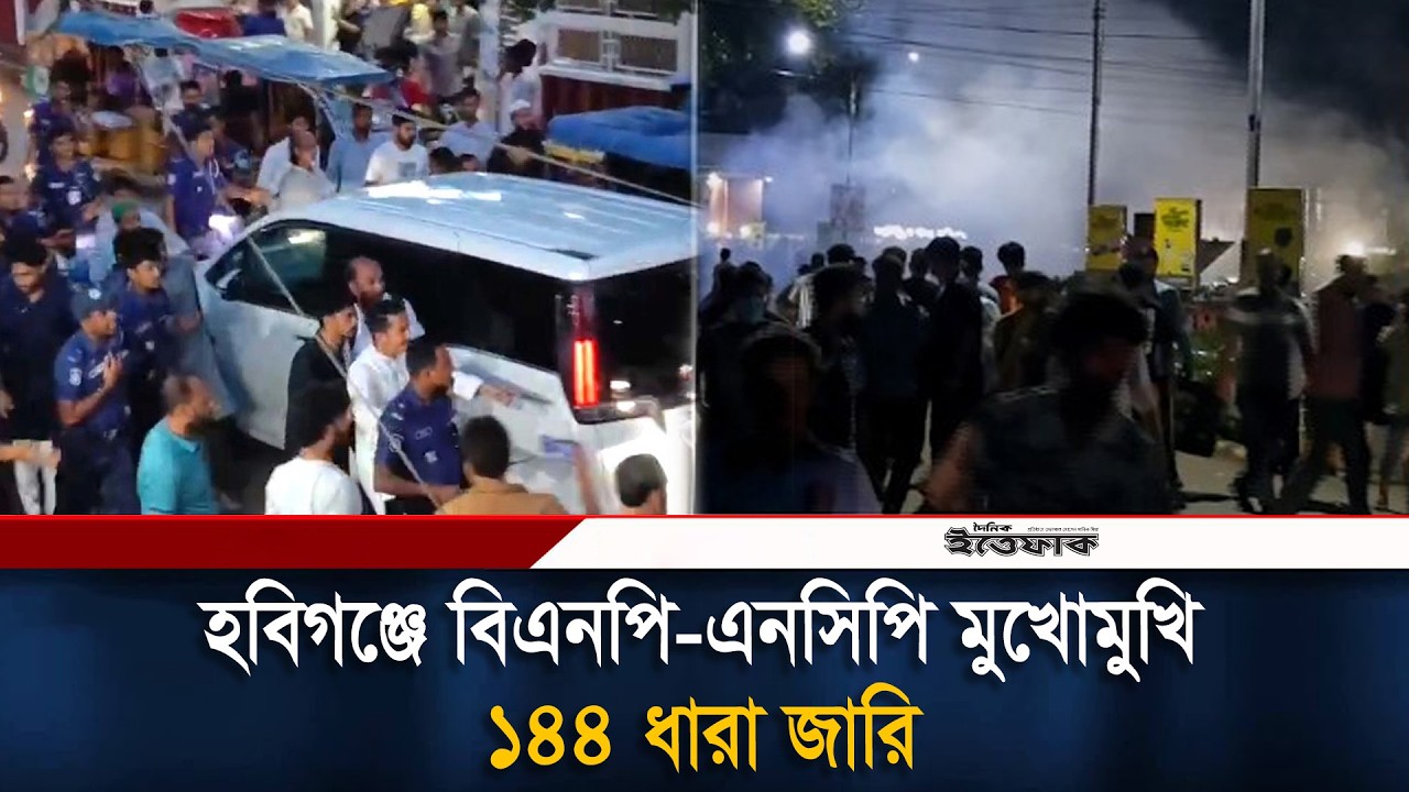 হবিগঞ্জে বিএনপি এনসিপি পাল্টাপাল্টি কর্মসূচি ঘিরে ১৪৪ ধারা জারি! | BNP | NCP | Ittefaq