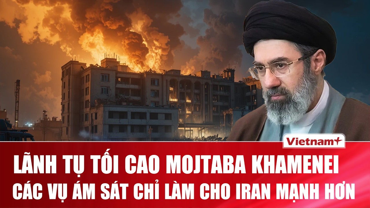 Lãnh tụ tối cao Mojtaba Khamenei: Các vụ ám sát chỉ làm cho Iran mạnh hơn