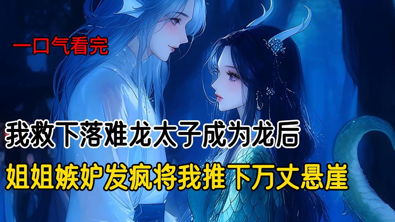 我和阿姐挑选蛇族伴侣那日，我救下落难龙太子。为了报恩，龙太子回族后将我纳为龙妃。一年后我生出龙子。太子直接将我立为龙后，姐姐对我嫉妒到发疯，将我推下万丈悬崖，让我活活摔死#古风小说 #完结文