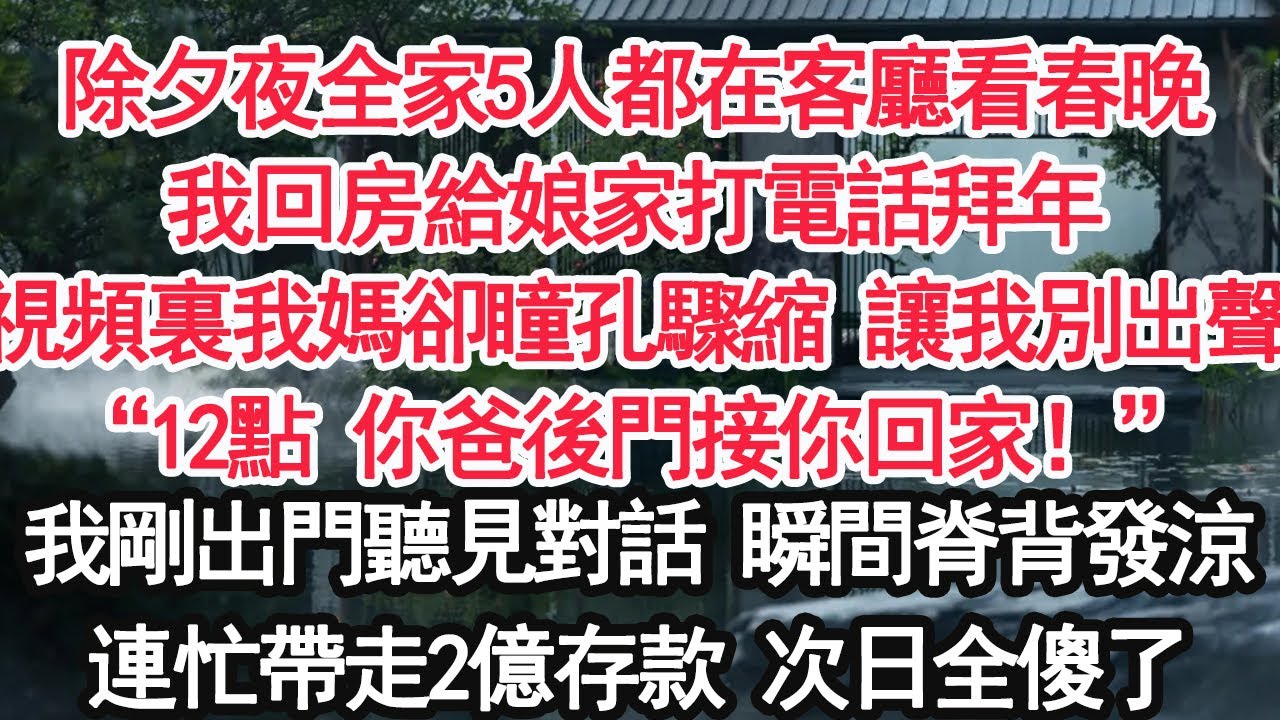 除夕夜全家5人都在客廳看春晚我回房給娘家打電話拜年視頻裏我媽卻瞳孔驟縮 讓我別出聲“12點 你爸後門接你回家！”我剛出門聽見對話 瞬間脊背發涼連忙帶走2億存款 次日全傻了【亞男】【大女主】【婚姻自主】
