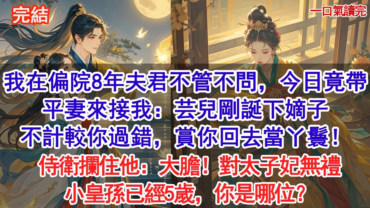 我在偏院8年夫君不管不問，今日竟帶著平妻來接我：芸兒剛誕下嫡子，不計較你過錯，賞你回去當丫鬟！侍衛攔住他：大膽！對太子妃無禮，小皇孫已經5歲，你是哪位#小說 #古風#追妻火葬場#愛情