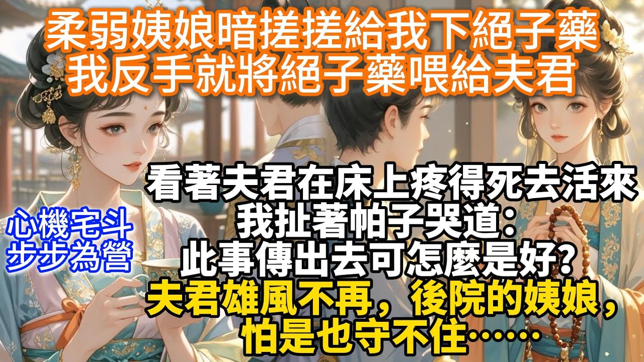 完結步步驚心宅鬥文：柔弱姨娘暗搓搓給我下絕子藥，我反手就將絕子藥喂給夫君。看著他在床上疼得死去活來，我扯著帕子哭道： 此事傳出去可怎麼是好？ 夫君雄風不再，後院的姨娘，怕是也守不住&hellip;&hellip;