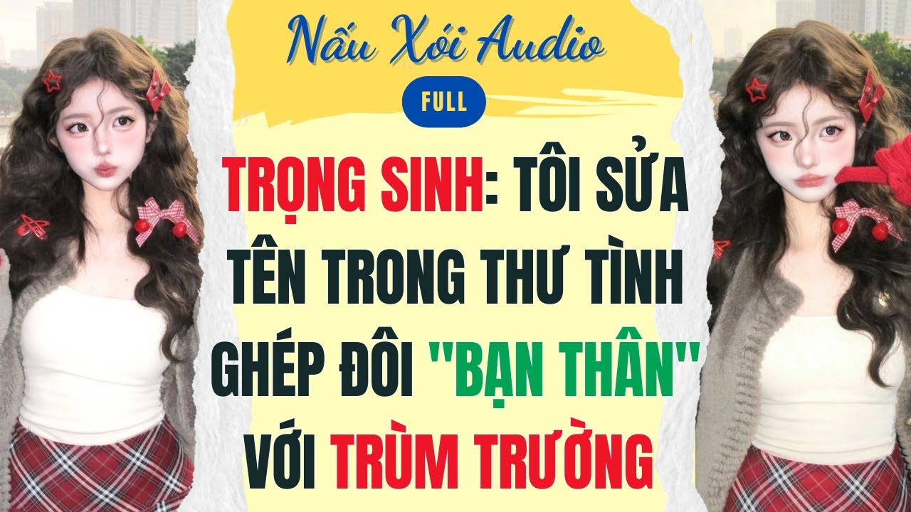Full | Trọng Sinh: Tôi Sửa Tên Trong Thư Tình Ghép Đôi Bạn Thân Với Trùm Trường | Nấu Xói #audio