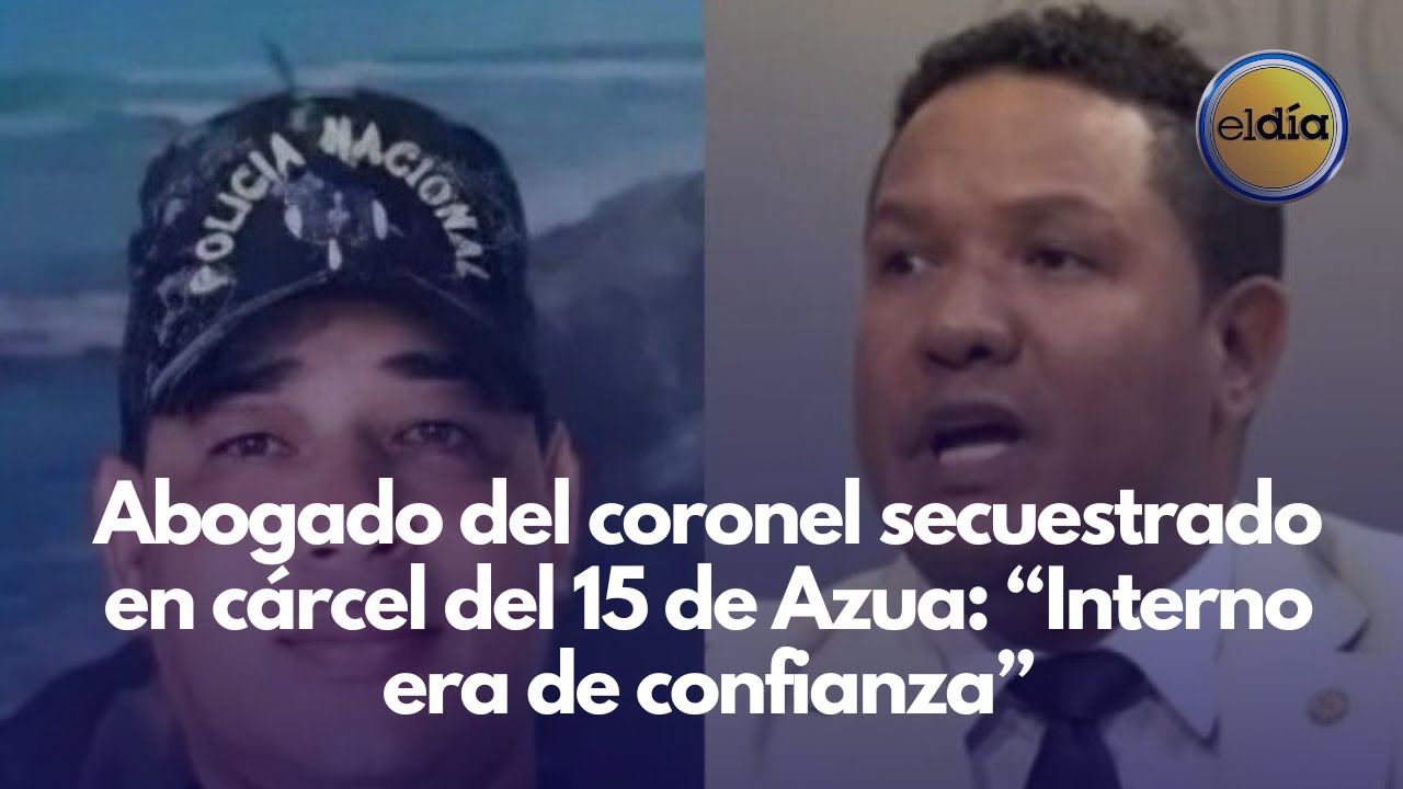 Abogado del coronel secuestrado en cárcel del 15 de Azua: “Interno era de confianza”
