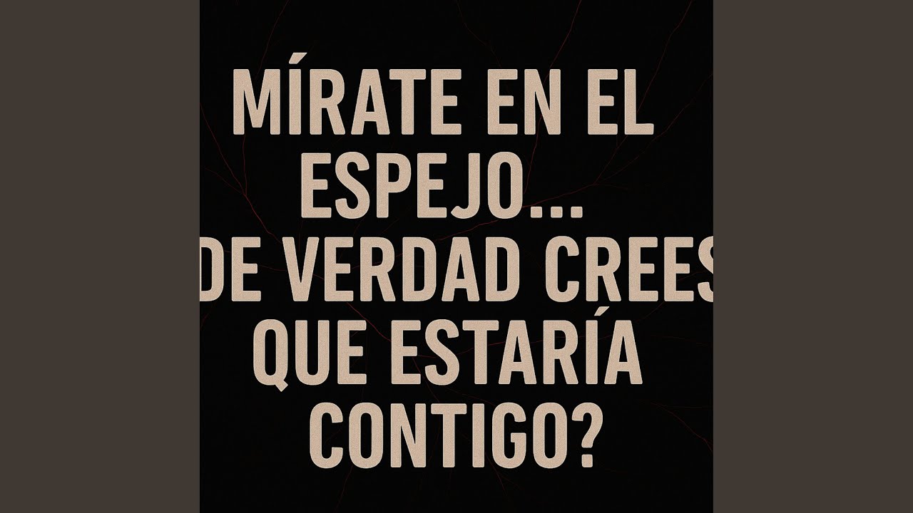 Mírate en el espejo… ¿de verdad crees que estaría contigo?