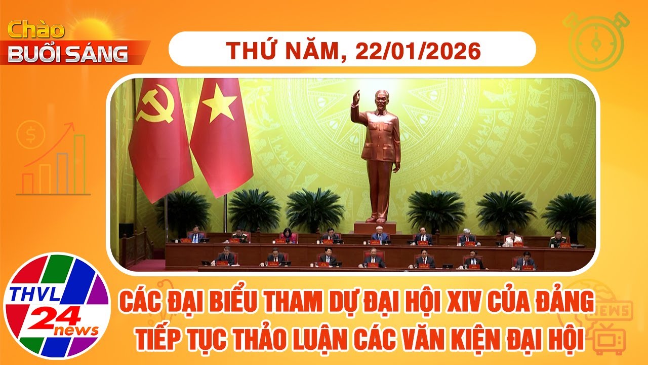 Chào buổi sáng (22/01/2026): Các đại biểu tham dự ĐH XIV của Đảng tiếp tục thảo luận các văn kiện ĐH