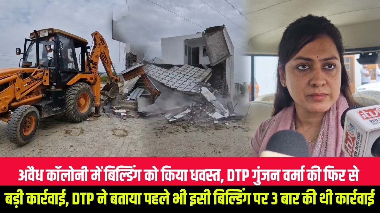 अवैध कॉलोनी में बिल्डिंग को किया धवस्त, DTP गुंजन वर्मा की फिर से बड़ी कार्रवाई, DTP ने