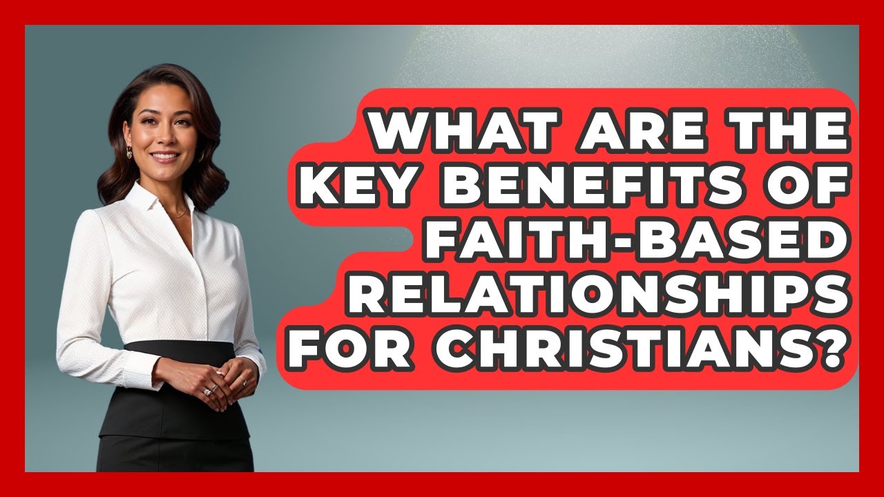 What Are the Key Benefits of Faith-Based Relationships for Christians?