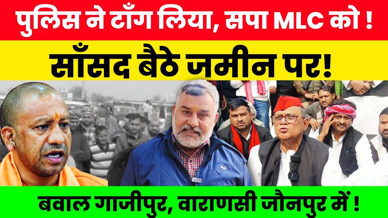 पुलिस ने टाँग लिया, सपा MLC को! साँसद बैठे जमीन पर !बवाल गाजीपुर, वाराणसी जौनपुर में !