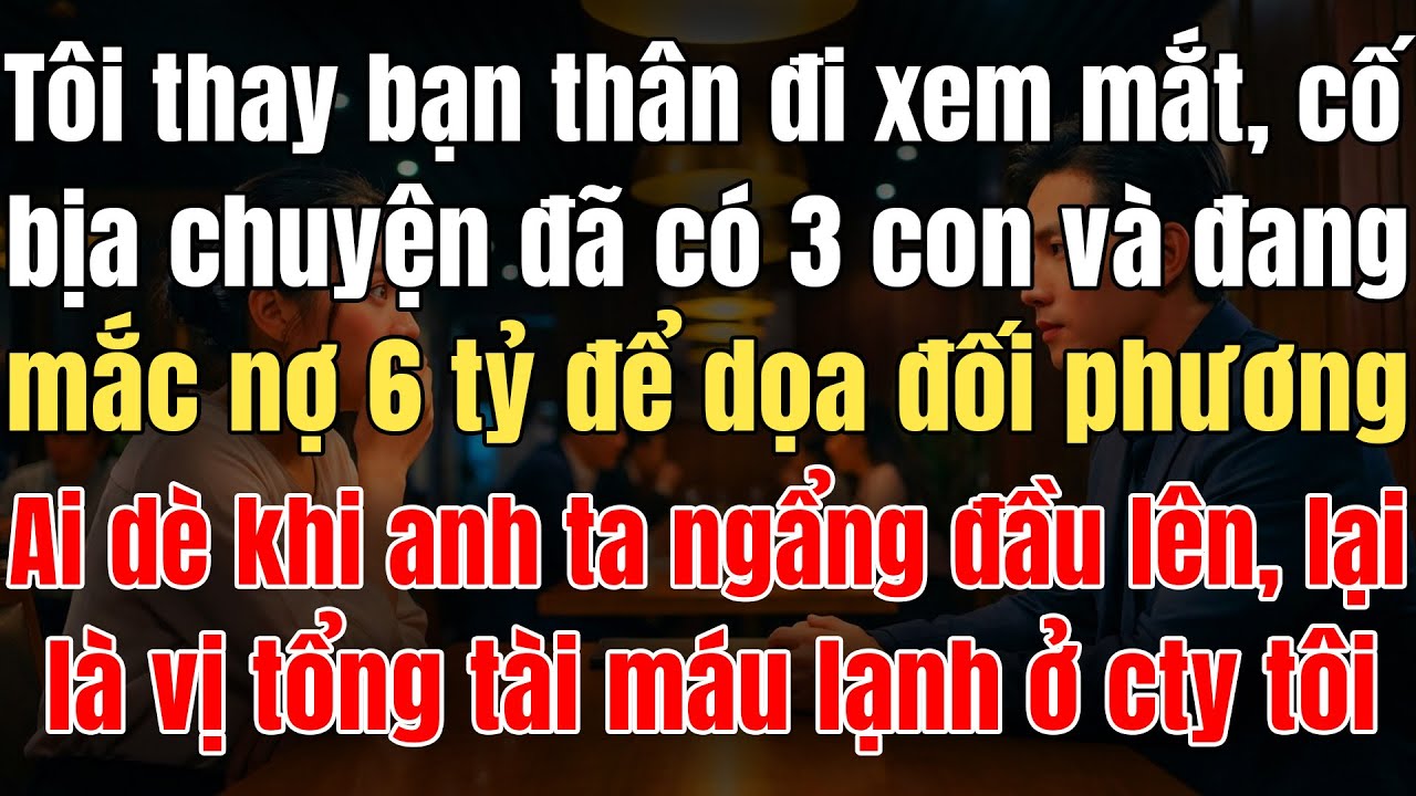 Tôi Thay Bạn Thân Đi XemMắt, Cố Bịa Chuyện Đã Có 3Con, Và Mắc Nợ 6Tỷ Để Dọa Đối Phương, Ai Dè Là TT