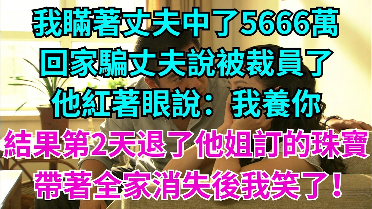 我瞞著丈夫中了5666萬，回家騙丈夫說被裁員了，他紅著眼說「我養你」，結果第二天就退了他姐訂的珠寶！帶著全家消失後我笑了！#婆媳日常#老公#家庭#生活#故事#情感