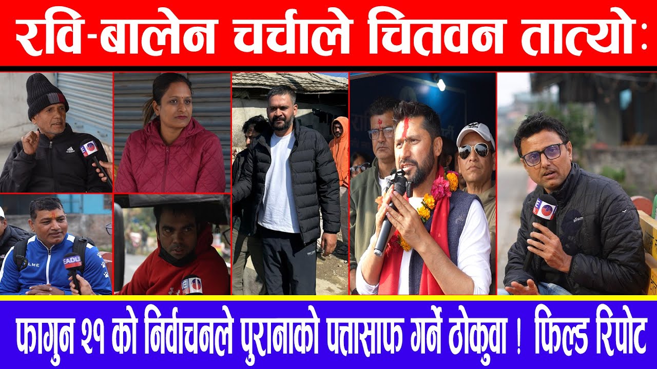रवि-बालेन चर्चाले चितवन तात्यो:फागुन २१ को निर्वाचनले पुरानाको पत्तासाफ गर्ने ठोकुवा ! फिल्ड रिपोर्ट