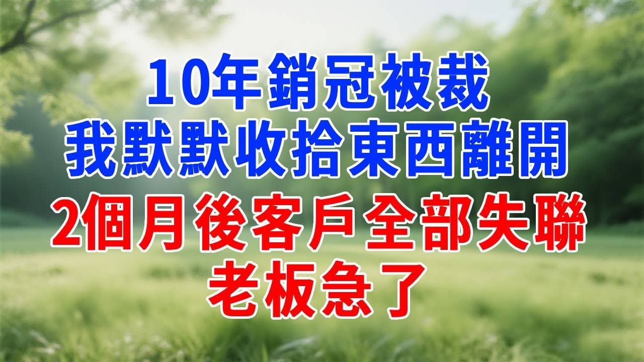 10年銷冠被裁，我默默收拾東西離開，2個月後客戶全部失聯，老板急了！#人生感悟 #故事分享 #正能量 #生活經驗 #职场 #打脸