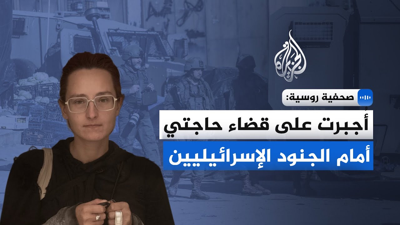 صحفية روسية: أُجبرت على قضاء حاجتي أمام الجنود الإسرائيليين