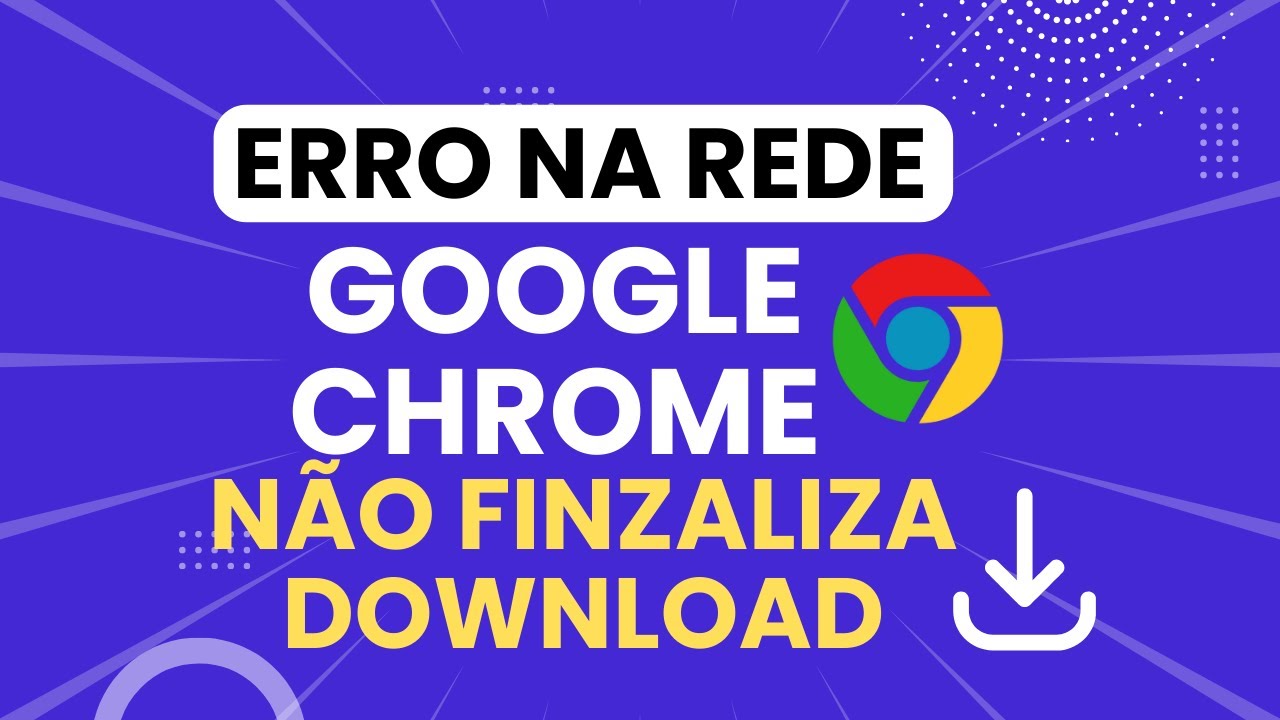 Erro de rede! Google Chrome não finaliza Download