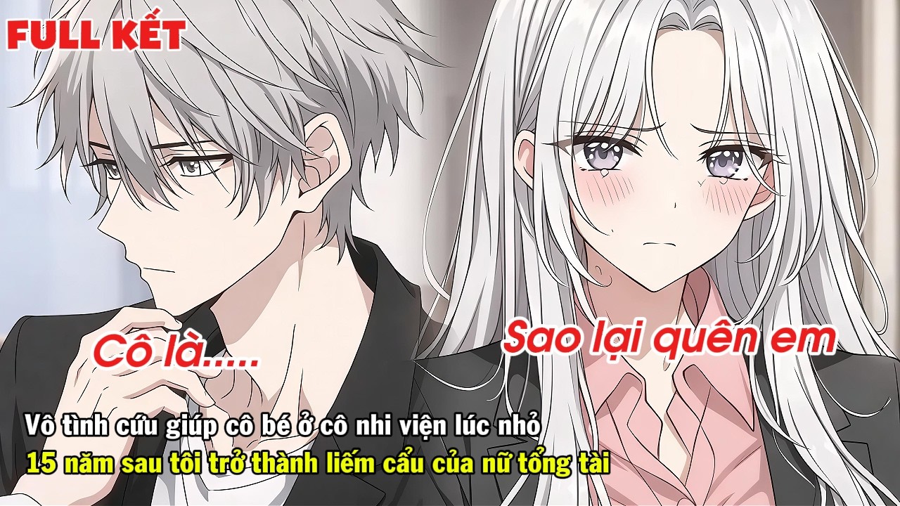 FULL | VÔ TÌNH CỨU GIÚP CÔ BÉ Ở CÔ NHI VIỆN 15 NĂM SAU TÔI TRỞ THÀNH LIẾM CẨU CỦA NỮ TỔNG TÀI
