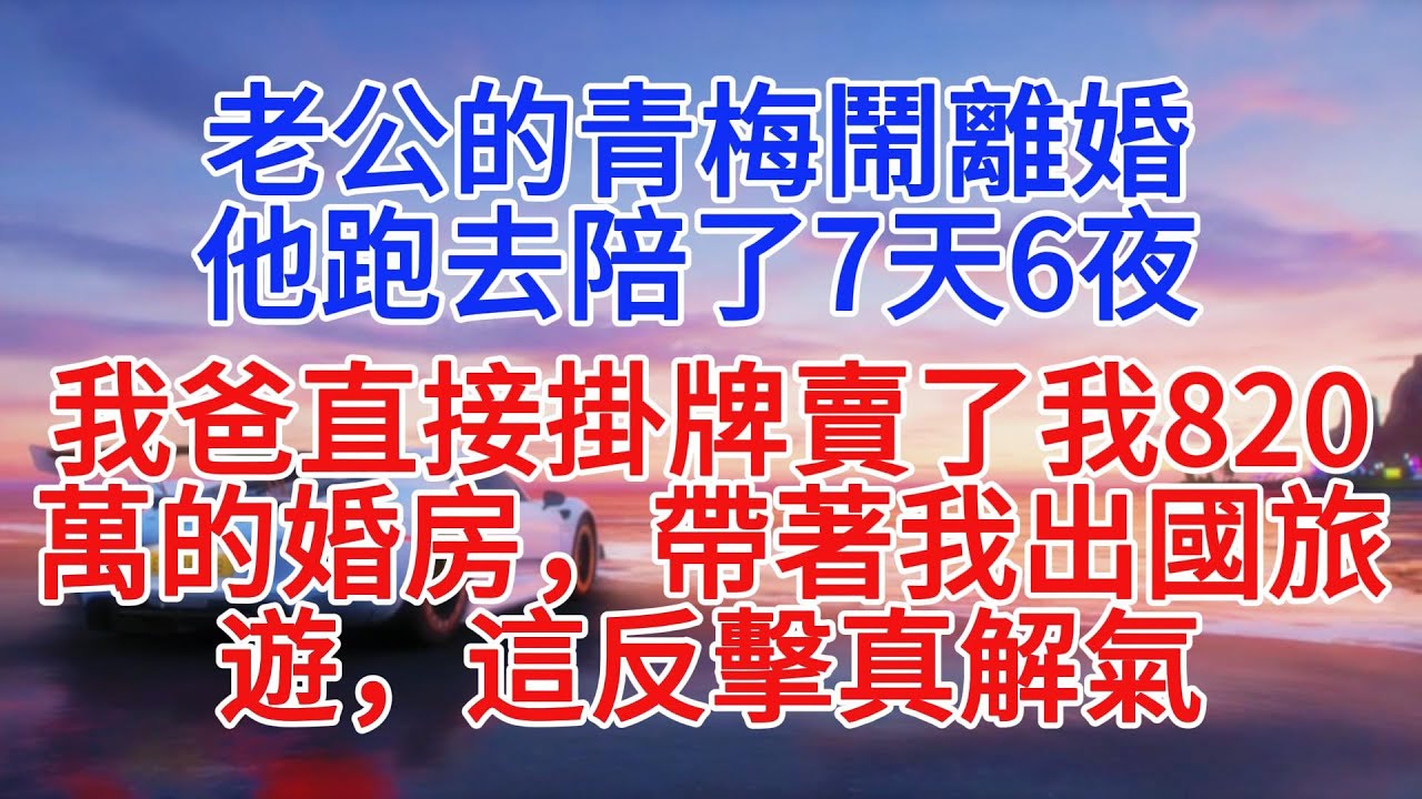 老公的青梅鬧離婚，他跑去陪了7天6夜，我爸直接掛牌賣了我820萬的婚房，帶著我出國旅遊，這反擊真解氣#情感故事 #故事頻道 #小說推文