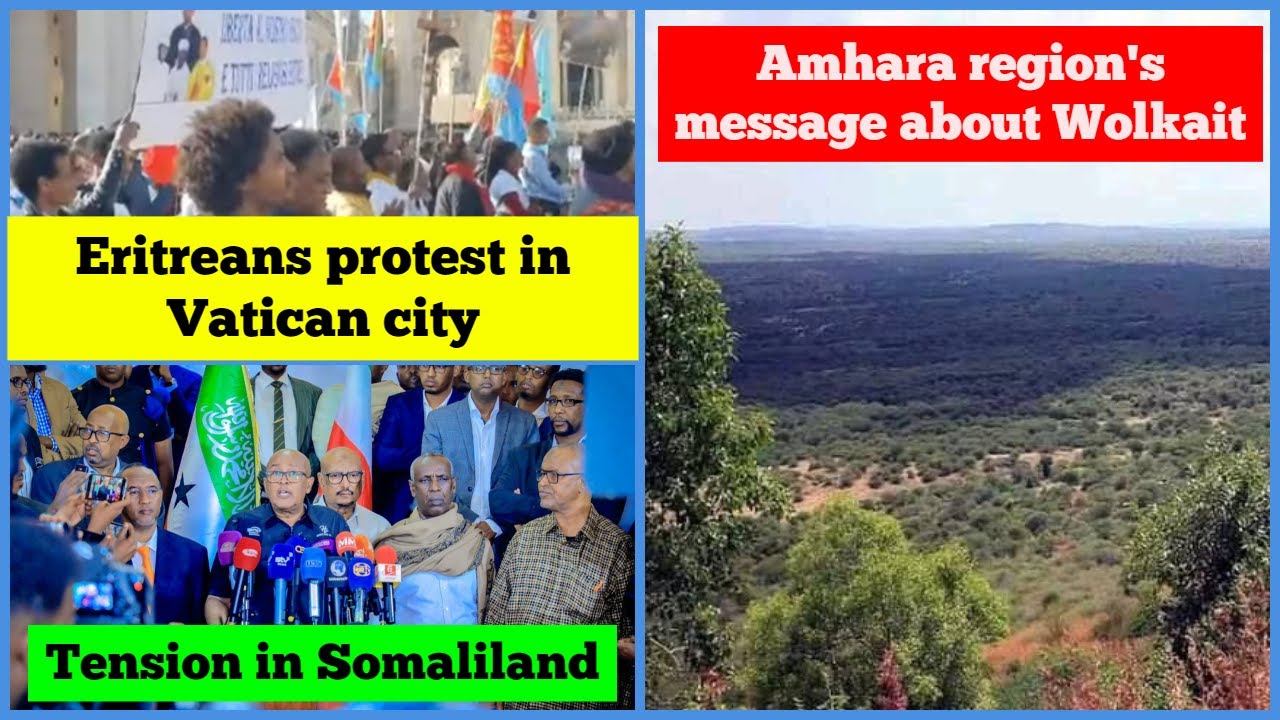 Amhara region's message about Wolkait Humera | Eritreans protest in Vatican | Tension in Somaliland