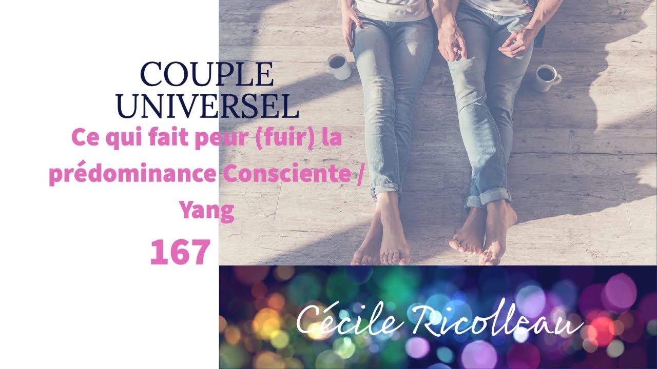 COUPLE UNIVERSEL - 167 : Ce qui fait peur /fuir la prédominance Consciente (Yang)