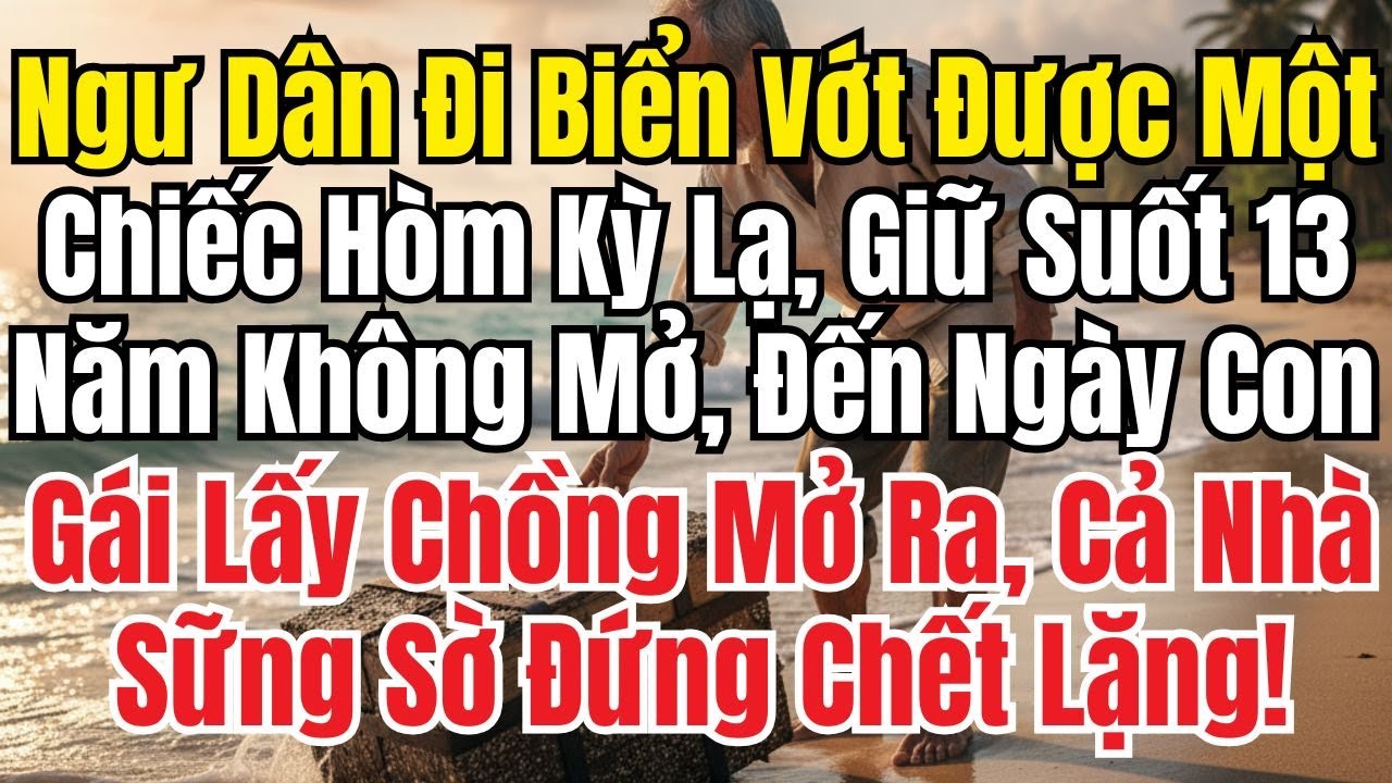 Một Ngư Dân Đi Biển Nhặt Được Cái Hòm Mang Về Cất Nhà 13 Năm Tới Ngày Cưới Con Gái Mở Ra Sững Sờ