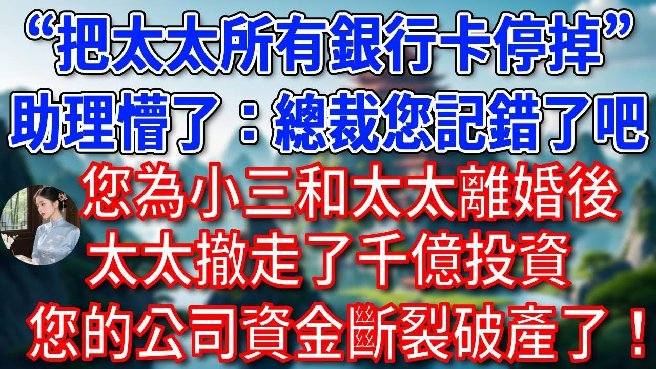 “把太太所有銀行卡停掉”助理懵了：總裁您記錯了吧，您為小三和太太離婚後，太太撤走了千億投資，您的公司資金斷裂破產了！#為人處世#生活經驗#情感故事#故事#小說#戀愛#情感#婚姻