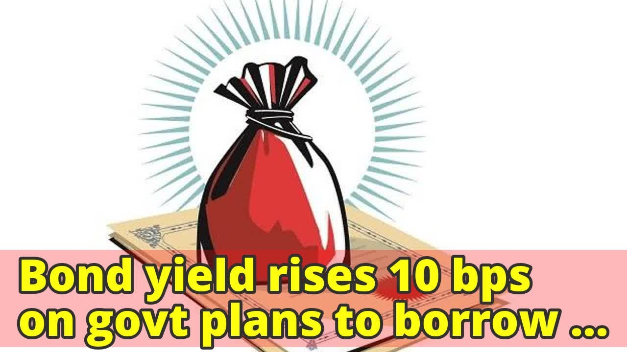 Bond yield rises 10 bps on govt plans to borrow Rs 50,000 cr more in FY18