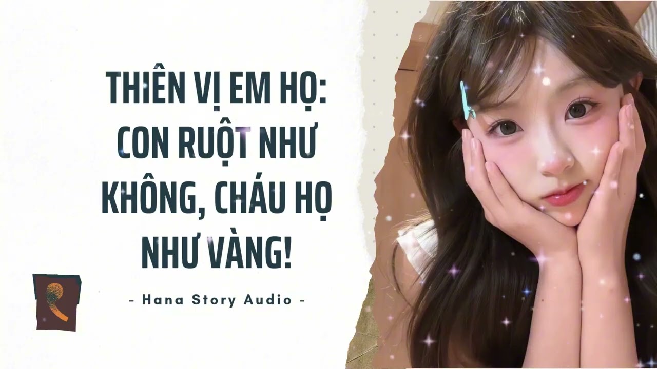 [Truyện Audio] THIÊN VỊ EM HỌ: CON RUỘT NHƯ KHÔNG, CHÁU HỌ NHƯ VÀNG! | Hana Story Audio