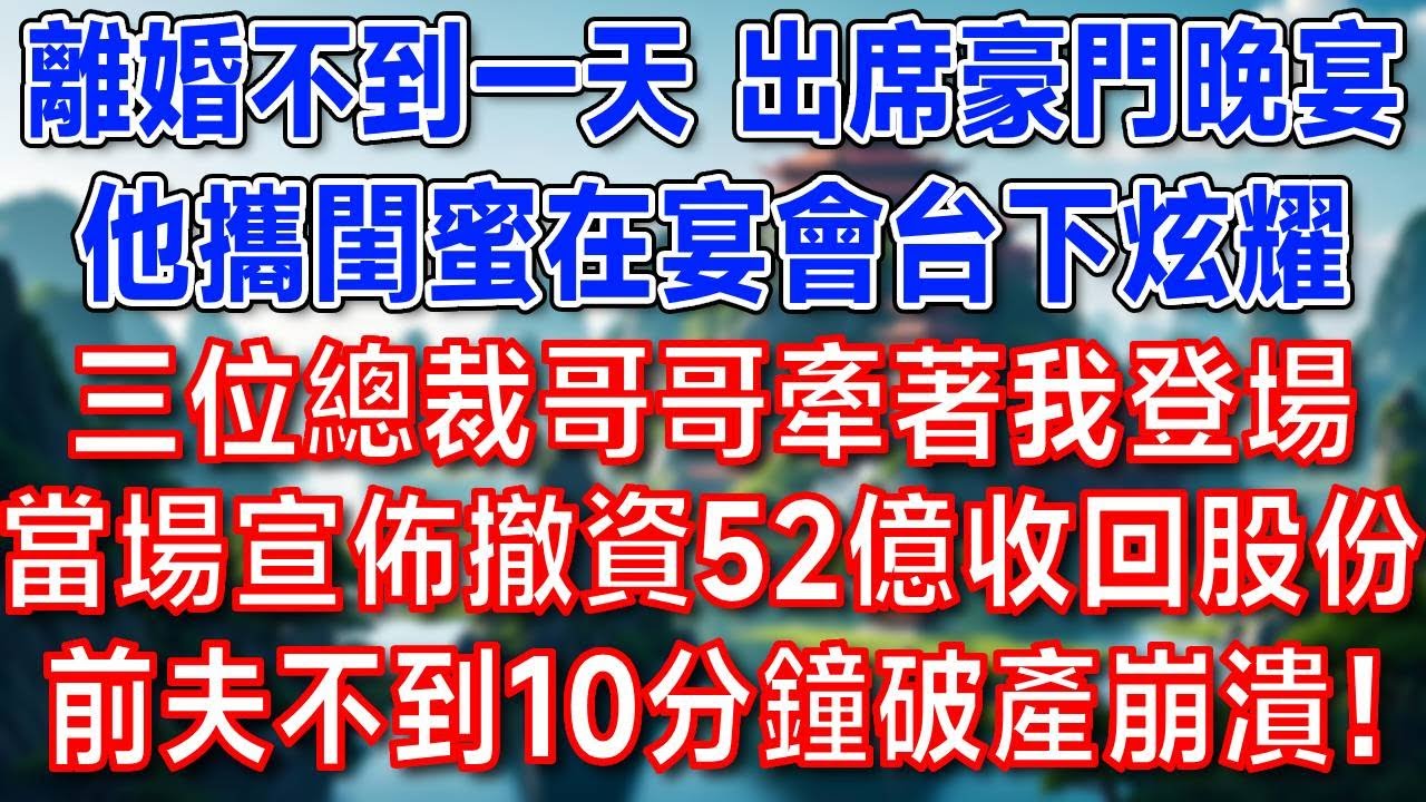 離婚不到一天 出席豪門晚宴，他攜閨蜜在宴會台下炫耀，三位總裁哥哥牽著我登場，當場宣佈撤資52億，收回股份！前夫不到10分鐘破產崩潰！