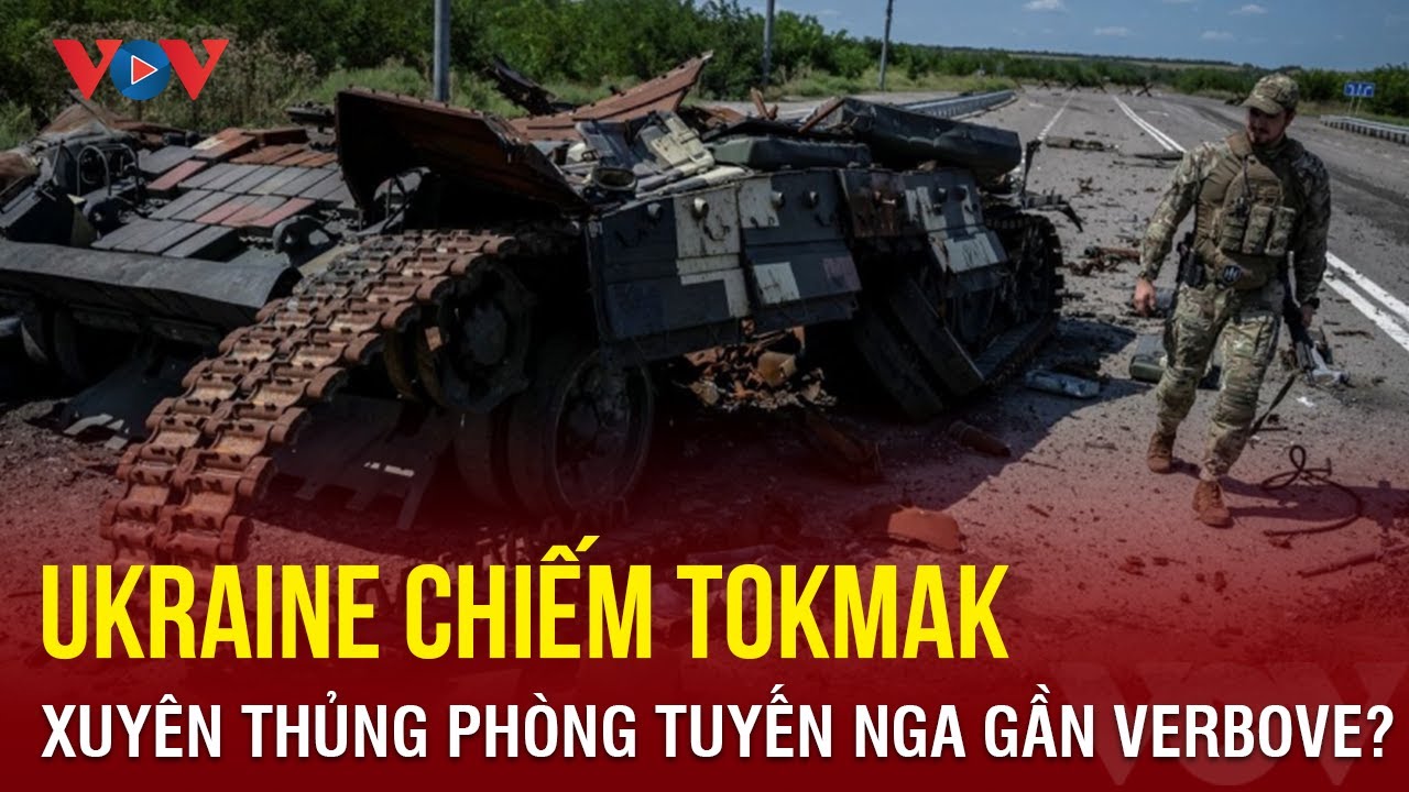 Ukraine chiếm Tokmak sau khi xuyên thủng phòng tuyến Nga gần Verbove? | Báo Điện tử VOV