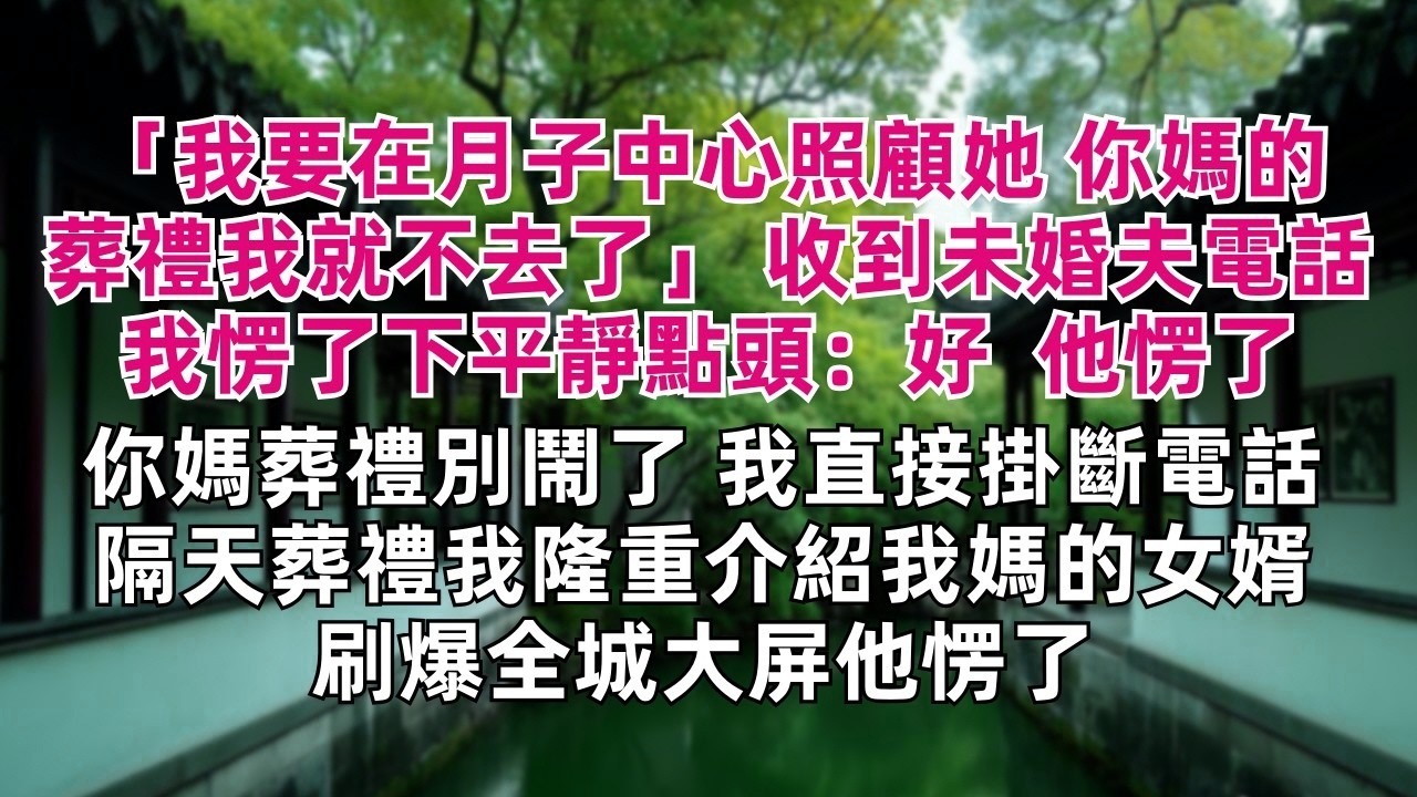 「我要在月子中心照顧她 你媽的葬禮我就不去了」 收到未婚夫電話我愣了下平靜點頭：好  他愣了 「你媽葬禮別鬧了」我直接掛斷電話 隔天葬禮我隆重介紹我媽的女婿 刷爆全城大屏他愣了