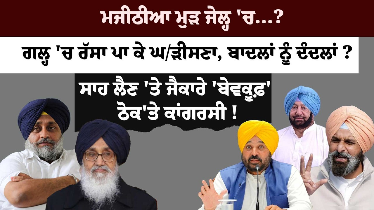 ਮਜੀਠੀਆ ਮੁੜ ਜੇਲ੍ਹ 'ਚ...?ਗਲ੍ਹ 'ਚ ਰੱਸਾ ਪਾ ਕੇ ਘ/ੜੀਸਣਾ, ਬਾਦਲਾਂ ਨੂੰ ਦੰਦਲਾਂ ? ਸਾਹ ਲੈਣ 'ਤੇ ਜੈਕਾਰੇ 'ਬੇਵਕੂਫ਼' !