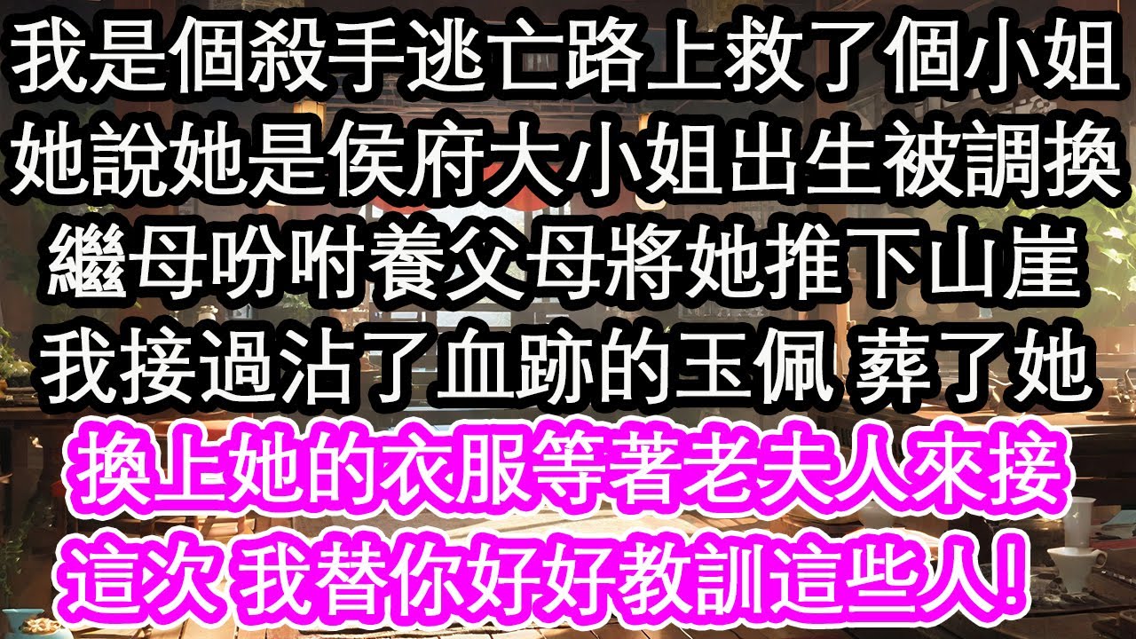 我是個殺手逃亡路上救了個小姐，她說自己是侯府大⼩姐出生被調換，繼母吩咐養父母將她推下山崖，我接過沾了血跡的玉佩 葬了她，換上她的衣服等著老夫人來接，這次 我替你好好教訓這些人！【花開】【愛情】【生活】