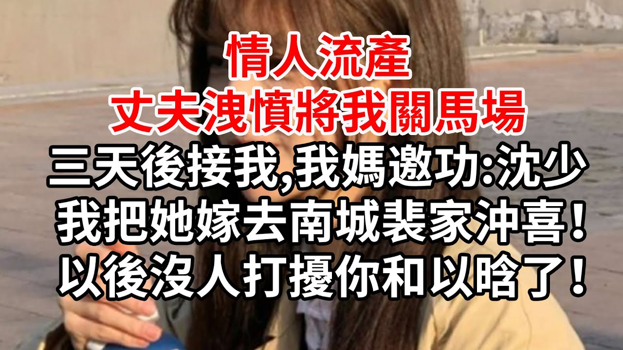 情人流產,丈夫洩憤將我關馬場,三天後接我,我媽邀功:沈少 我把她嫁去南城裴家沖喜！以後沒人打擾你和以晗了！