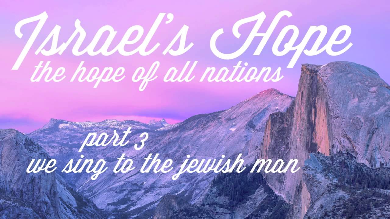Part 3 | We Sing To The Jewish Man | Israel's Hope | the hope of all nations
