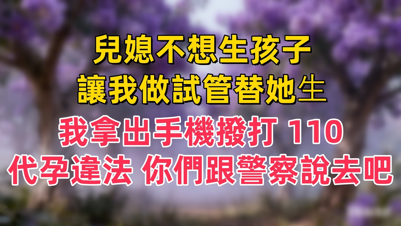 兒媳不想生孩子，讓我做試管替她⽣。我拿出手機撥打 110，代孕違法，你們跟警察說去吧。