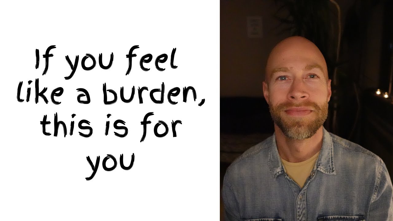 If you feel like a burden, this is for you