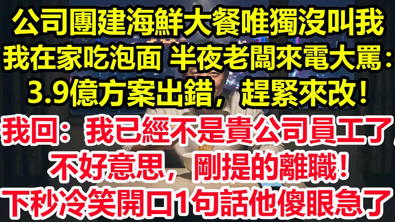 公司團建海鮮大餐唯獨沒叫我，我在家吃泡面，半夜老闆來電大罵：3.9億方案出錯，趕緊來改！我回：我已經不是貴公司員工了，不好意思，剛提的離職！下秒冷笑開口1句話他傻眼急了！#情感 #爽文 #職場 #生活