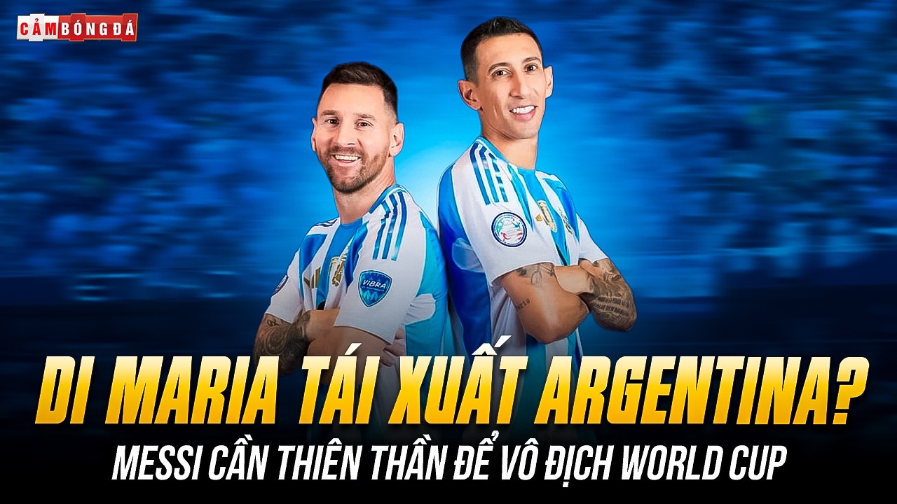 DI MARIA TÁI XUẤT ARGENTINA? MESSI CẦN THIÊN THẦN ĐỂ VÔ ĐỊCH WORLD CUP