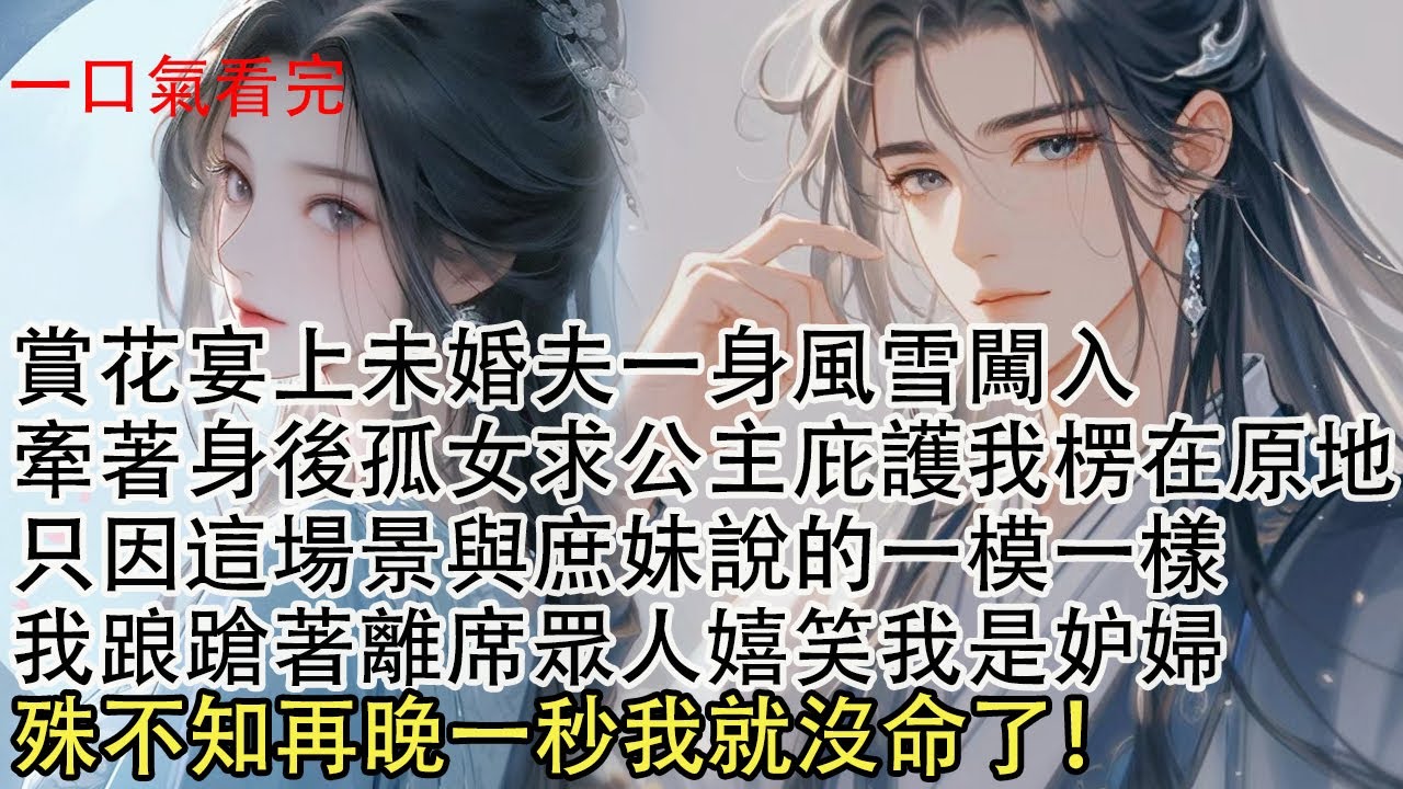 【一口氣看完】賞花宴上未婚夫一身風雪闖入，牽著身後孤女求公主庇護，我楞在原地只因這個場景與庶妹說的一模一樣，我踉蹌著離席眾人嬉笑我是妒婦，殊不知再晚一秒我就沒命了！