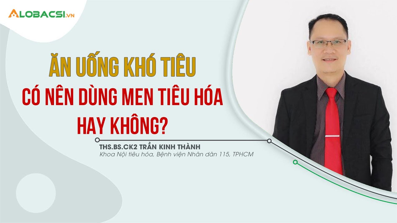 Ăn Uống Khó Tiêu Có Nên Dùng Men Tiêu Hóa Hay Không | ThS.BS.CK2 Trần Kinh Thành