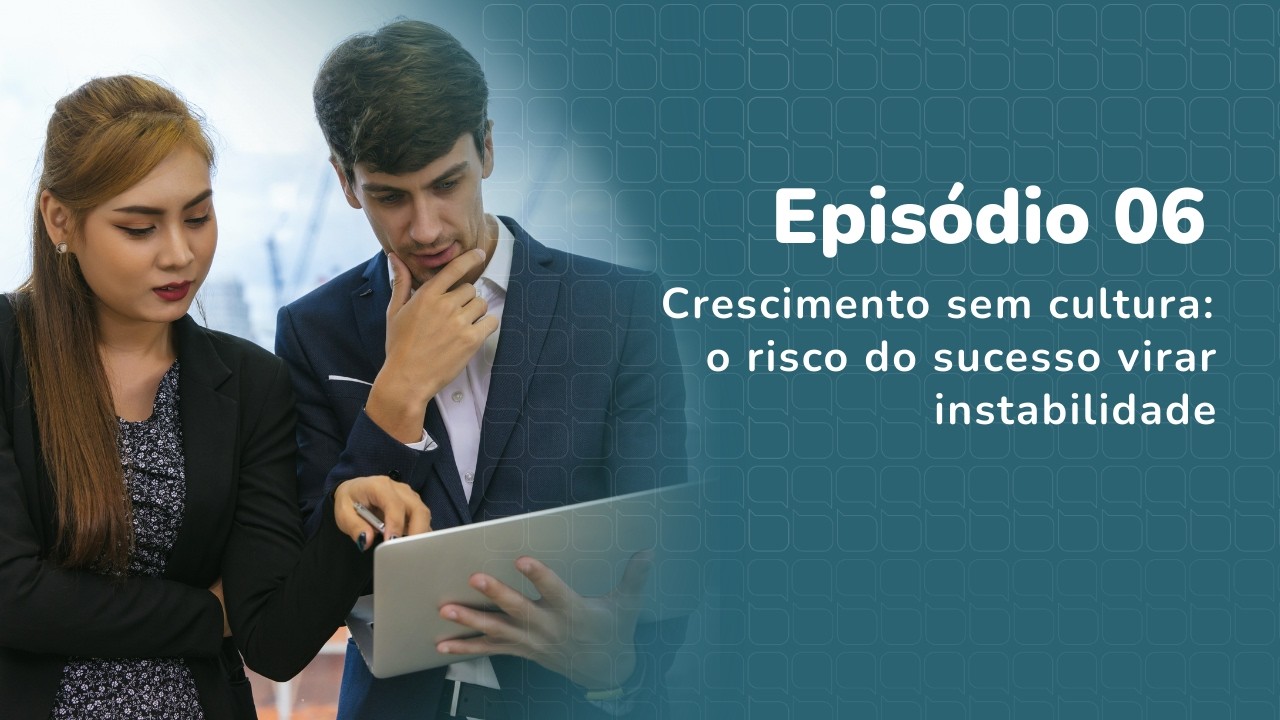 Ep. 06 - Crescimento sem cultura: o risco do sucesso virar instabilidade
