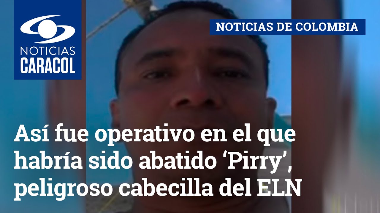 Así fue operativo en el que habría sido abatido ‘Pirry’, peligroso cabecilla del ELN