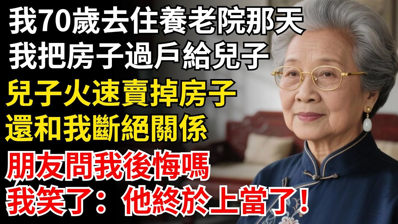 我70歲去住養老院那天，我把房子過戶給兒子，兒子火速賣掉房子，還和我斷絕關系，朋友問我後悔嗎？我笑了：他終於上當了！#晚年生活#中老年生活#為人處世#生活經驗#情感故事#幸福人生#上了年紀該明白的事